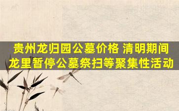 贵州龙归园公墓价格 清明期间龙里暂停公墓祭扫等聚集性活动